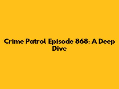 Crime Patrol Episode 868: A Deep Dive