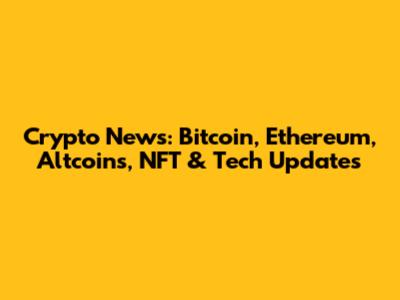 Crypto News: Bitcoin, Ethereum, Altcoins, NFT & Tech Updates