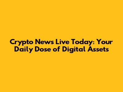 Crypto News Live Today: Your Daily Dose of Digital Assets