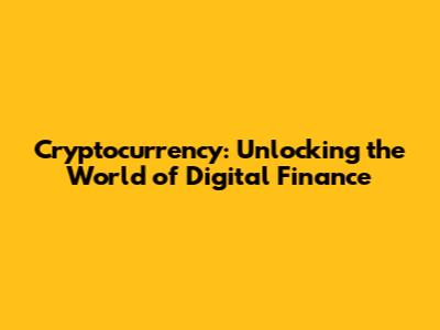 Cryptocurrency: Unlocking the World of Digital Finance
