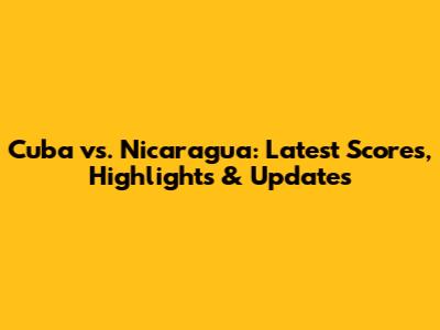 Cuba vs. Nicaragua: Latest Scores, Highlights & Updates