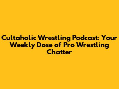 Cultaholic Wrestling Podcast: Your Weekly Dose of Pro Wrestling Chatter