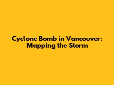 Cyclone Bomb in Vancouver: Mapping the Storm