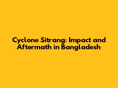 Cyclone Sitrang: Impact and Aftermath in Bangladesh