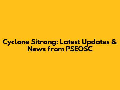 Cyclone Sitrang: Latest Updates & News from PSEOSC