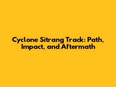 Cyclone Sitrang Track: Path, Impact, and Aftermath