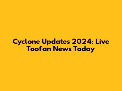 Cyclone Updates 2024: Live Toofan News Today