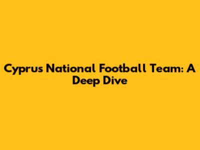 Cyprus National Football Team: A Deep Dive