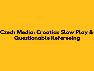 Czech Media: Croatia's Slow Play & Questionable Refereeing
