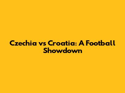 Czechia vs Croatia: A Football Showdown