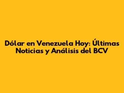 Dólar en Venezuela Hoy: Últimas Noticias y Análisis del BCV
