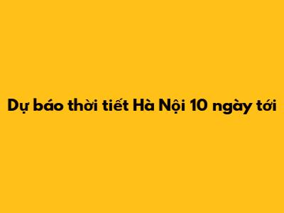 Dự báo thời tiết Hà Nội 10 ngày tới