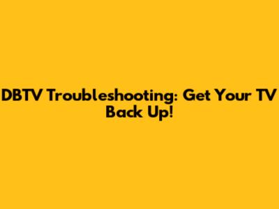 DBTV Troubleshooting: Get Your TV Back Up!