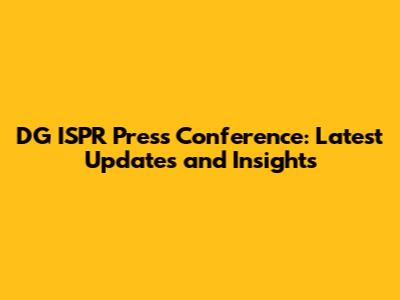 DG ISPR Press Conference: Latest Updates and Insights