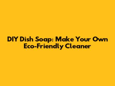 DIY Dish Soap: Make Your Own Eco-Friendly Cleaner