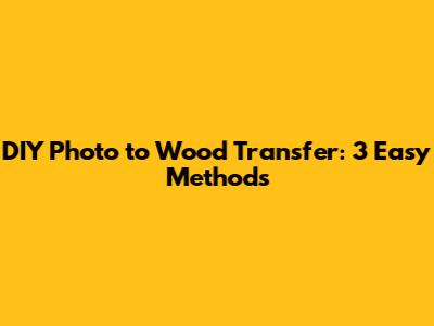 DIY Photo to Wood Transfer: 3 Easy Methods