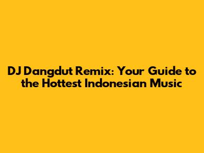 DJ Dangdut Remix: Your Guide to the Hottest Indonesian Music