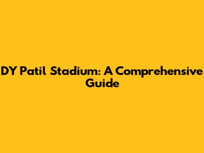 DY Patil Stadium: A Comprehensive Guide