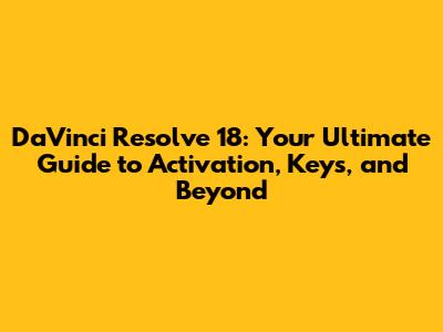 DaVinci Resolve 18: Your Ultimate Guide to Activation, Keys, and Beyond