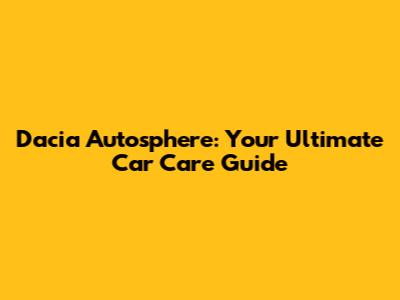 Dacia Autosphere: Your Ultimate Car Care Guide