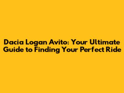 Dacia Logan Avito: Your Ultimate Guide to Finding Your Perfect Ride