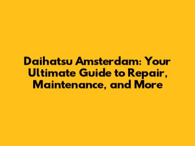 Daihatsu Amsterdam: Your Ultimate Guide to Repair, Maintenance, and More