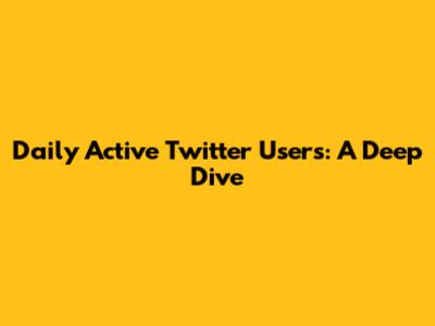 Daily Active Twitter Users: A Deep Dive