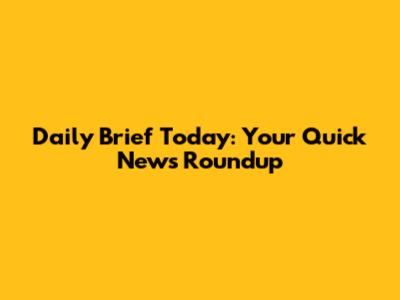 Daily Brief Today: Your Quick News Roundup