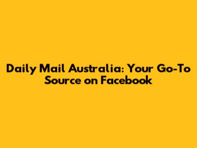 Daily Mail Australia: Your Go-To Source on Facebook