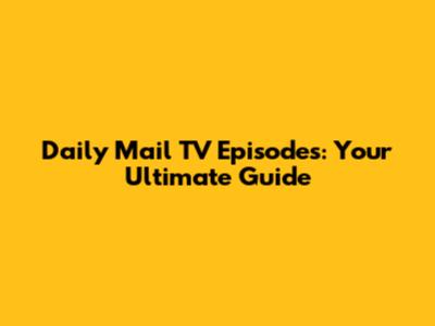 Daily Mail TV Episodes: Your Ultimate Guide