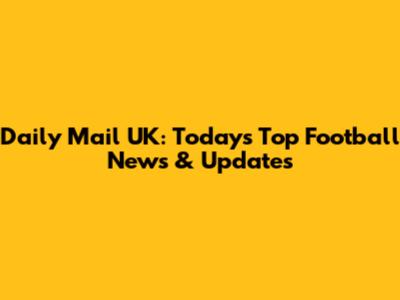 Daily Mail UK: Today's Top Football News & Updates
