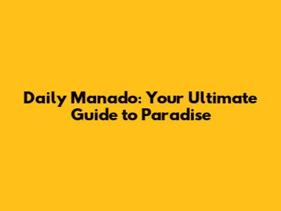 Daily Manado: Your Ultimate Guide to Paradise