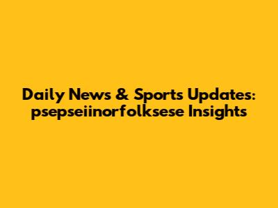 Daily News & Sports Updates: psepseiinorfolksese Insights