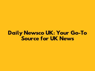 Daily Newsco UK: Your Go-To Source for UK News