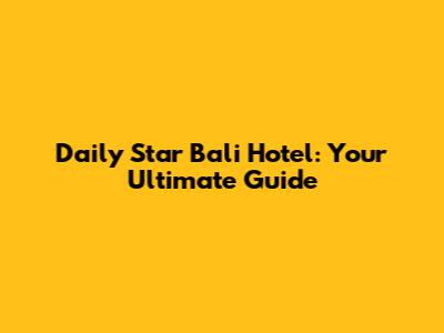 Daily Star Bali Hotel: Your Ultimate Guide