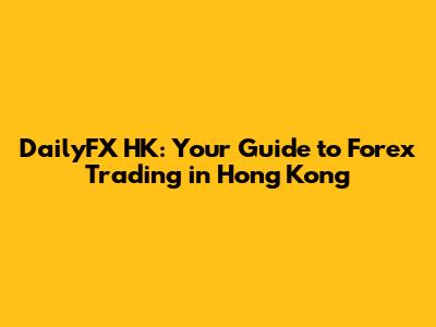 DailyFX HK: Your Guide to Forex Trading in Hong Kong