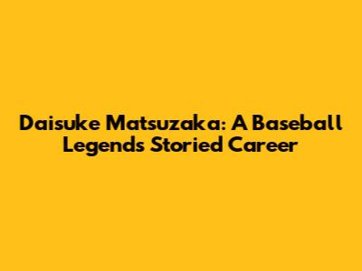 Daisuke Matsuzaka: A Baseball Legend's Storied Career