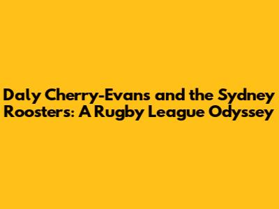 Daly Cherry-Evans and the Sydney Roosters: A Rugby League Odyssey