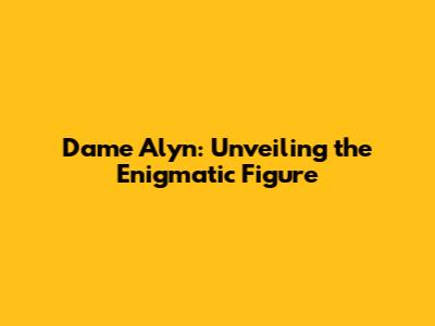 Dame Alyn: Unveiling the Enigmatic Figure