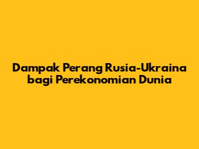 Dampak Perang Rusia-Ukraina bagi Perekonomian Dunia