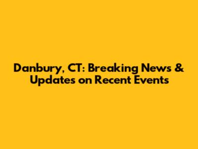 Danbury, CT: Breaking News & Updates on Recent Events