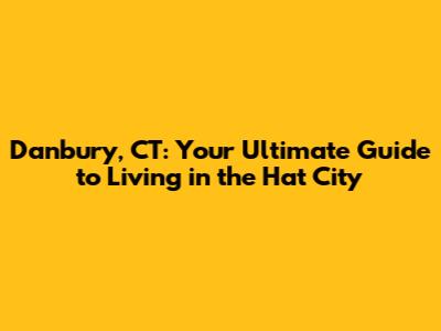 Danbury, CT: Your Ultimate Guide to Living in the Hat City