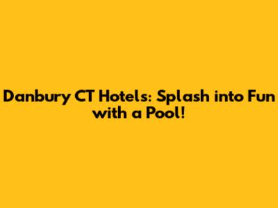 Danbury CT Hotels: Splash into Fun with a Pool!