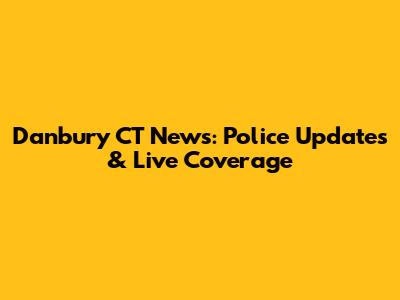 Danbury CT News: Police Updates & Live Coverage
