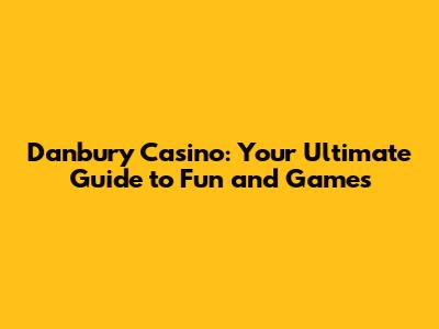 Danbury Casino: Your Ultimate Guide to Fun and Games