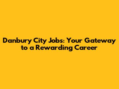 Danbury City Jobs: Your Gateway to a Rewarding Career