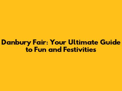 Danbury Fair: Your Ultimate Guide to Fun and Festivities