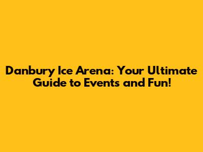 Danbury Ice Arena: Your Ultimate Guide to Events and Fun!