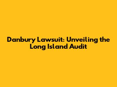 Danbury Lawsuit: Unveiling the Long Island Audit