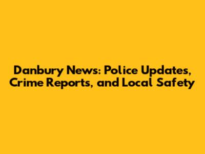 Danbury News: Police Updates, Crime Reports, and Local Safety